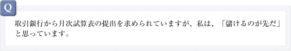 取引銀行から月次試算表の提出を求められていますが、私は、「儲けるのが先だ」と思っています。