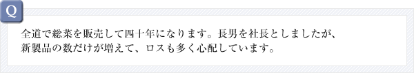 全道で総菜を販売して四十年になります。長男を社長としましたが、新製品の数だけが増えて、ロスも多く心配しています。