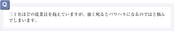 三十名ほどの従業員を抱えていますが、強く叱るとパワハラになるのではと悩んでしまいます。