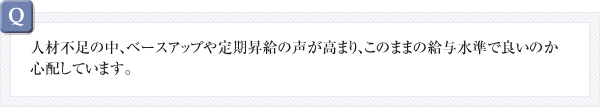 人材不足の中、ベースアップや定期昇給の声が高まり、このままの給与水準で良いのか心配しています。