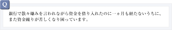 銀行で散々嫌みを言われながら資金を借り入れたのに一ヵ月も経たないうちに、また資金繰りが苦しくなり困っています。