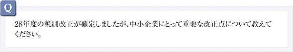 28年度の税制改正が確定しましたあが、中小企業にとって重要な改正点について教えてください。