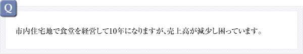 市内住宅地で食堂を経営して10年になりますが、売上高が減少し困っています。
