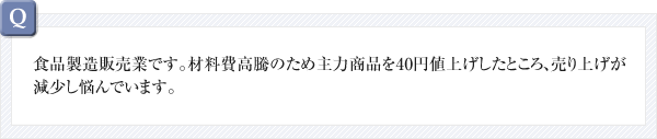 食品製造販売業です。材料費高騰のため主力商品を40円値上げしたところ、売り上げが減少し悩んでいます。