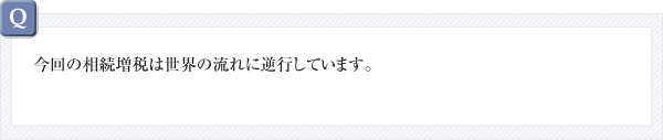 今回の相続増税は世界の流れに逆行しています。