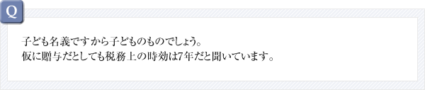 子ども名義ですから子どものものでしょう。仮に贈与だとしても税務上の時効は7年だと聞いています。