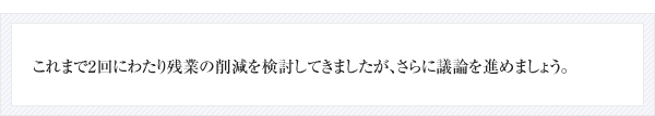 これまで2回にわたり残業の削減を検討してきましたが、さらに議論を進めましょう。