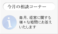 今月の相談コーナー　毎月、経営に関する様々な疑問にお答えいたします